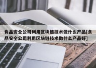 食品安全公司利用区块链技术做什么产品[食品安全公司利用区块链技术做什么产品好]