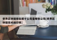 世界区块链排名前十公司是哪些公司[世界区块链技术排行榜]