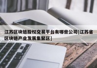 江苏区块链股权交易平台有哪些公司[江苏省区块链产业发展集聚区]