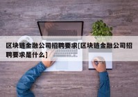 区块链金融公司招聘要求[区块链金融公司招聘要求是什么]