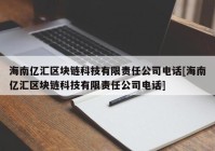 海南亿汇区块链科技有限责任公司电话[海南亿汇区块链科技有限责任公司电话]