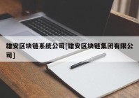 雄安区块链系统公司[雄安区块链集团有限公司]