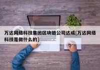 万达网络科技集团区块链公司达成[万达网络科技是做什么的]